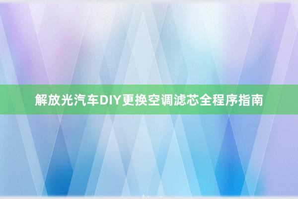 解放光汽车DIY更换空调滤芯全程序指南